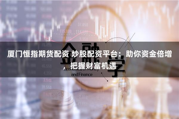 厦门恒指期货配资 炒股配资平台：助你资金倍增，把握财富机遇