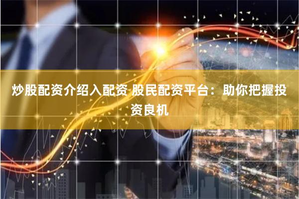 炒股配资介绍入配资 股民配资平台：助你把握投资良机