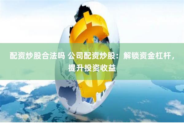 配资炒股合法吗 公司配资炒股：解锁资金杠杆，提升投资收益