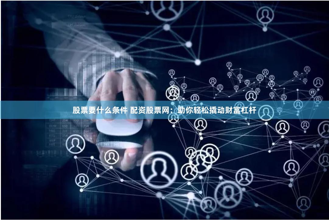 股票要什么条件 配资股票网：助你轻松撬动财富杠杆