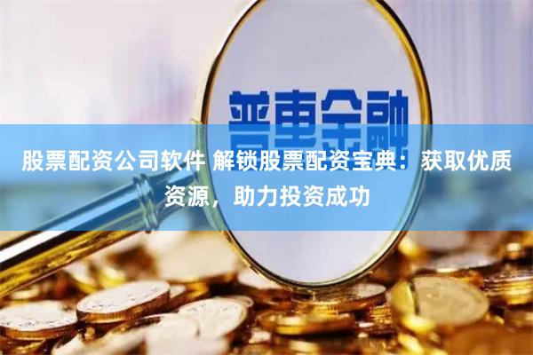 股票配资公司软件 解锁股票配资宝典：获取优质资源，助力投资成功