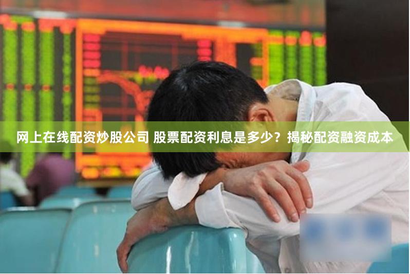 网上在线配资炒股公司 股票配资利息是多少？揭秘配资融资成本