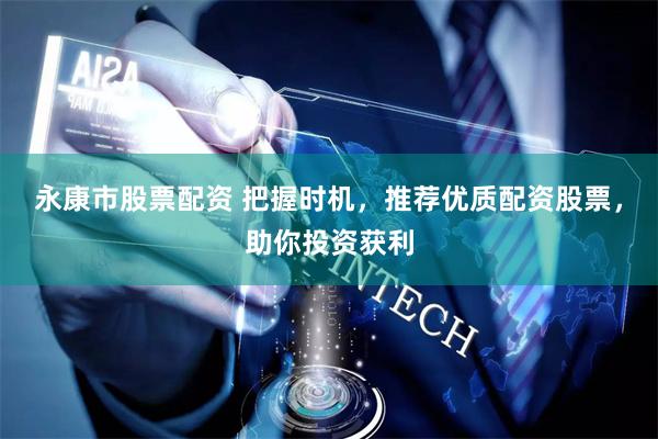 永康市股票配资 把握时机，推荐优质配资股票，助你投资获利