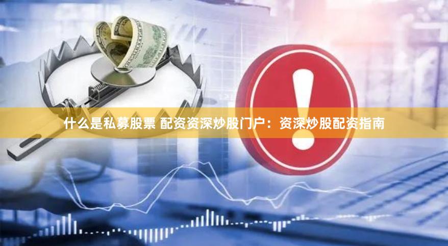 什么是私募股票 配资资深炒股门户：资深炒股配资指南