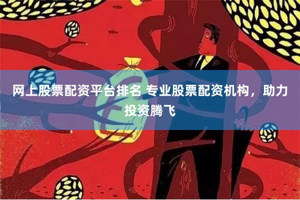 网上股票配资平台排名 专业股票配资机构，助力投资腾飞