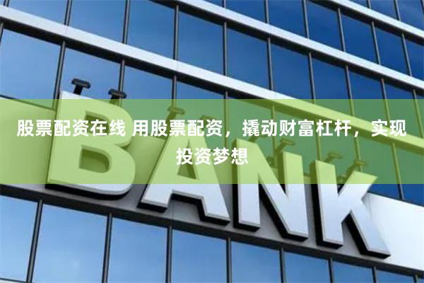 股票配资在线 用股票配资，撬动财富杠杆，实现投资梦想
