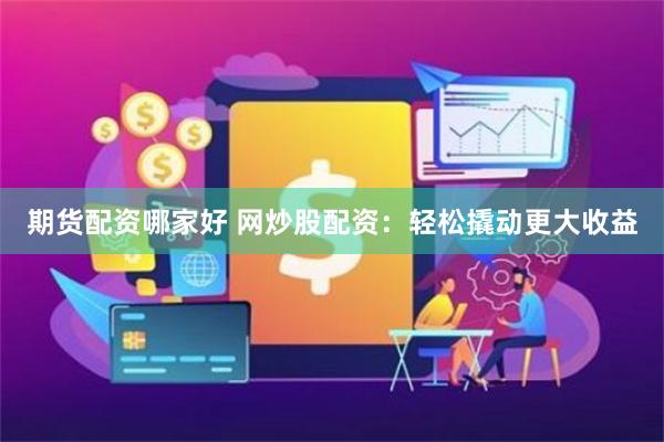 期货配资哪家好 网炒股配资：轻松撬动更大收益