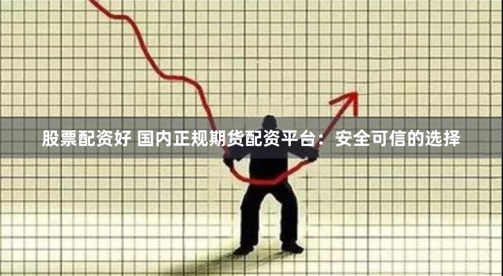 股票配资好 国内正规期货配资平台：安全可信的选择