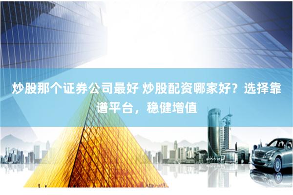 炒股那个证券公司最好 炒股配资哪家好？选择靠谱平台，稳健增值