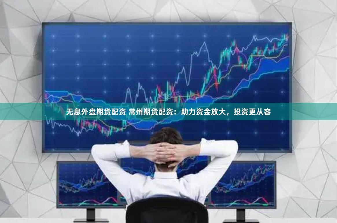 无息外盘期货配资 常州期货配资：助力资金放大，投资更从容