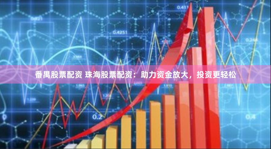 番禺股票配资 珠海股票配资：助力资金放大，投资更轻松