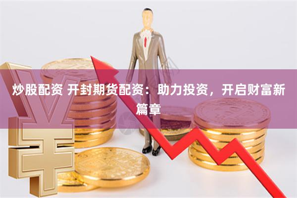 炒股配资 开封期货配资：助力投资，开启财富新篇章