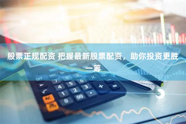 股票正规配资 把握最新股票配资，助你投资更胜一筹