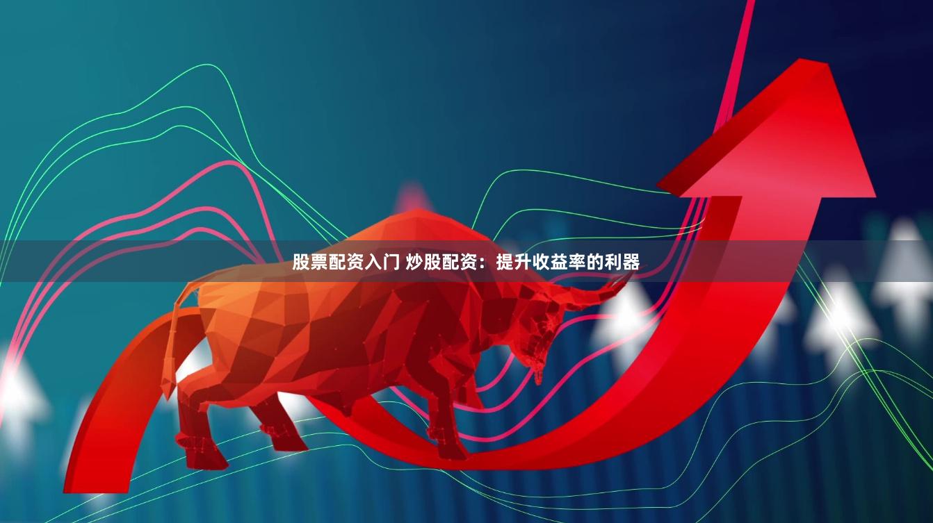 股票配资入门 炒股配资：提升收益率的利器