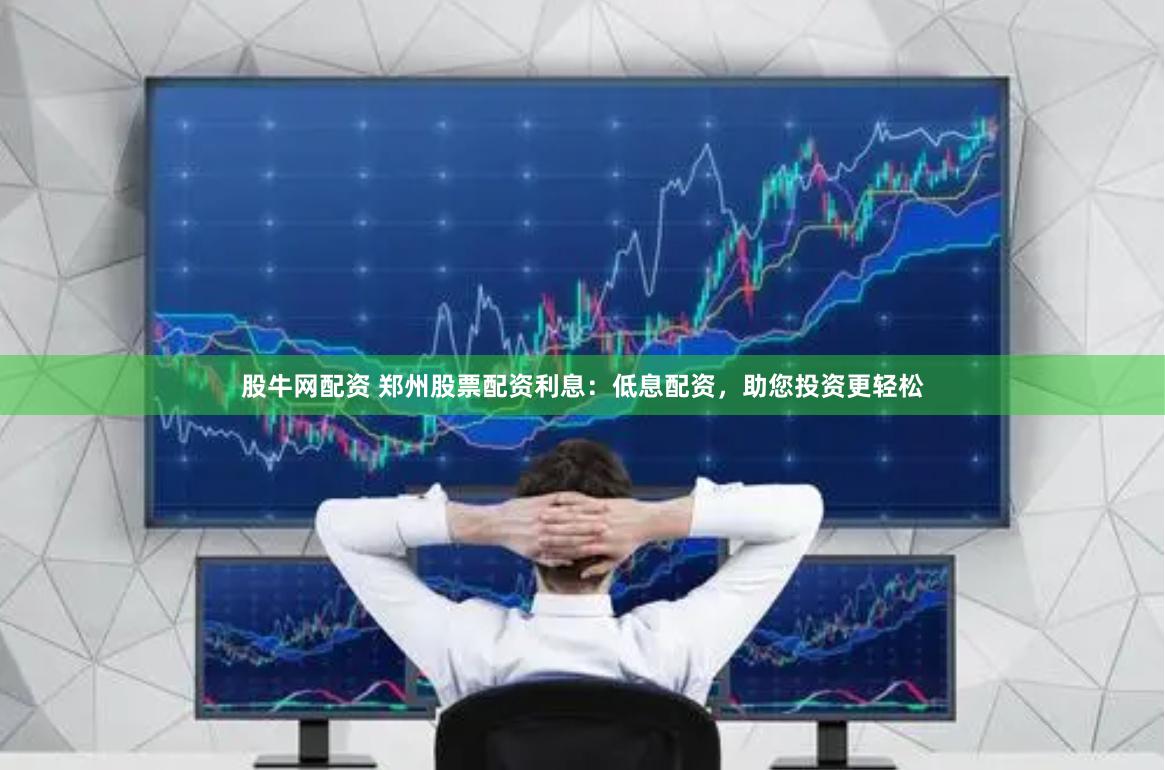 股牛网配资 郑州股票配资利息：低息配资，助您投资更轻松