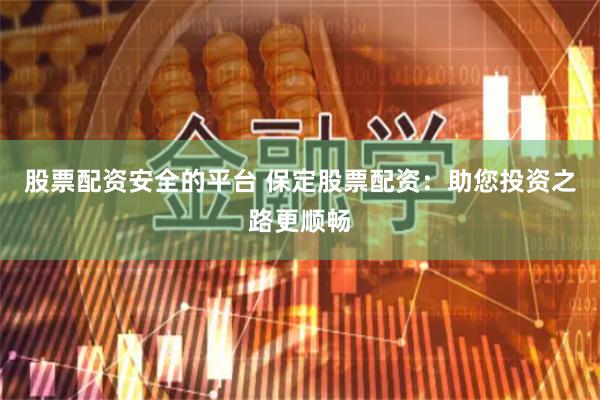 股票配资安全的平台 保定股票配资：助您投资之路更顺畅