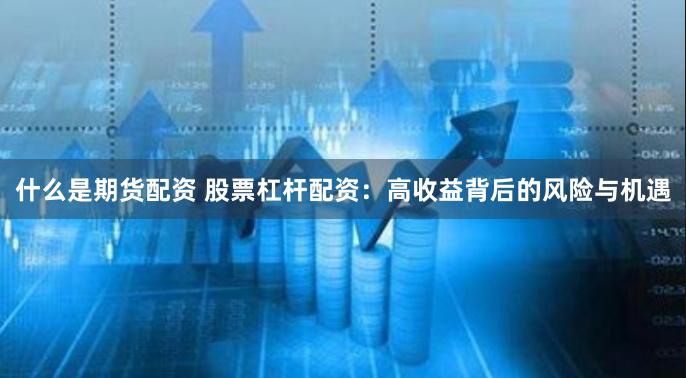 什么是期货配资 股票杠杆配资：高收益背后的风险与机遇