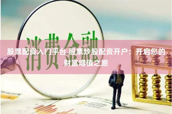 股票配资入门平台 股票炒股配资开户：开启您的财富增值之旅