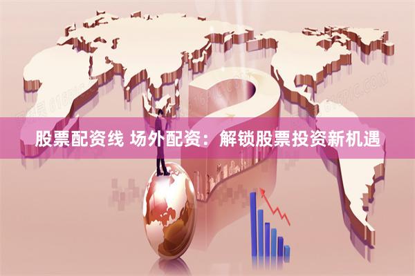 股票配资线 场外配资：解锁股票投资新机遇