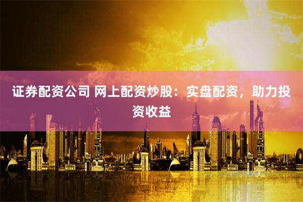 证券配资公司 网上配资炒股：实盘配资，助力投资收益