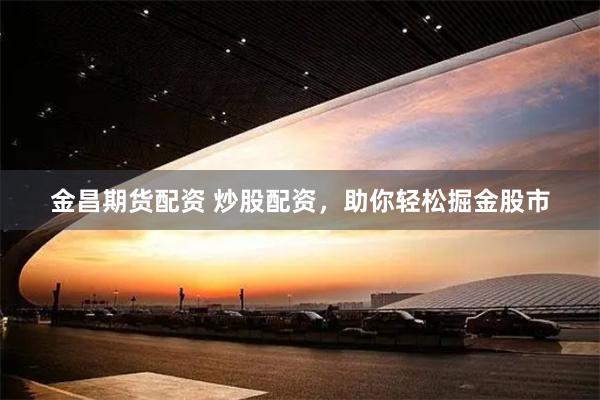 金昌期货配资 炒股配资，助你轻松掘金股市