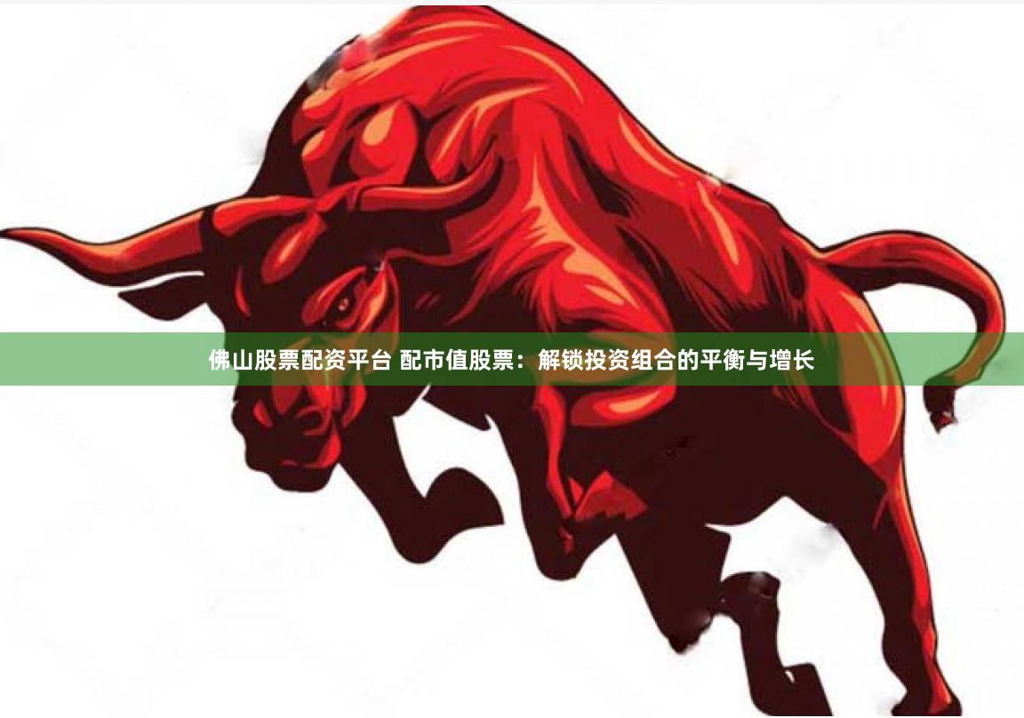 佛山股票配资平台 配市值股票：解锁投资组合的平衡与增长