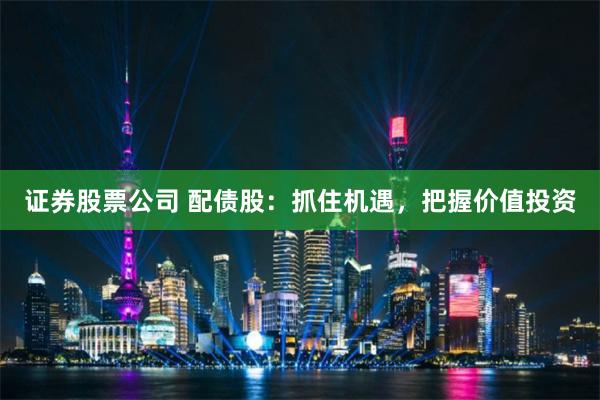 证券股票公司 配债股：抓住机遇，把握价值投资