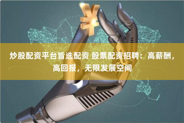 炒股配资平台皆选配资 股票配资招聘：高薪酬，高回报，无限发展空间
