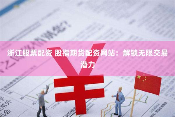 浙江股票配资 股指期货配资网站：解锁无限交易潜力