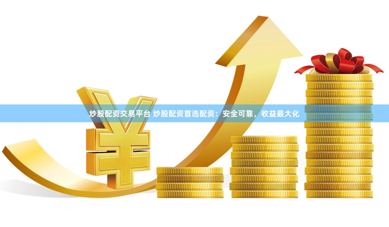 炒股配资交易平台 炒股配资首选配资：安全可靠，收益最大化
