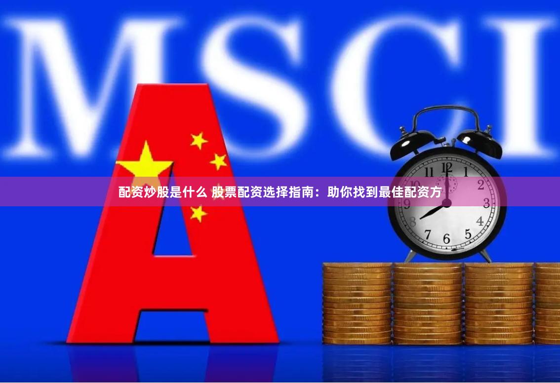 配资炒股是什么 股票配资选择指南：助你找到最佳配资方