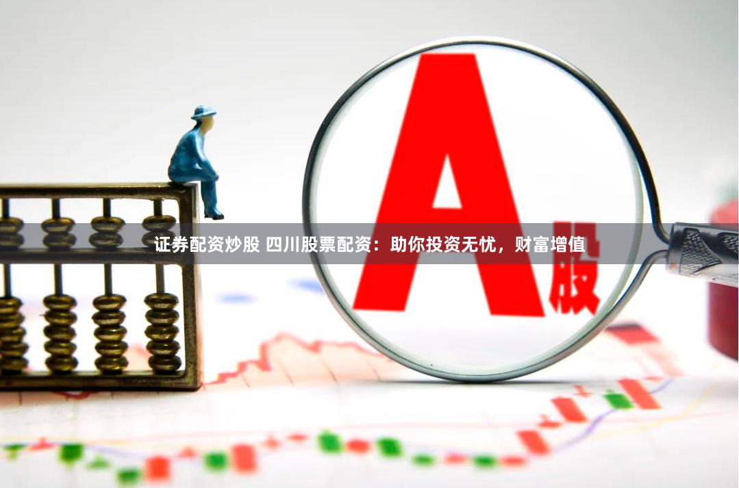 证券配资炒股 四川股票配资：助你投资无忧，财富增值