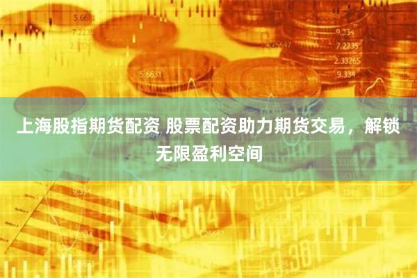 上海股指期货配资 股票配资助力期货交易，解锁无限盈利空间