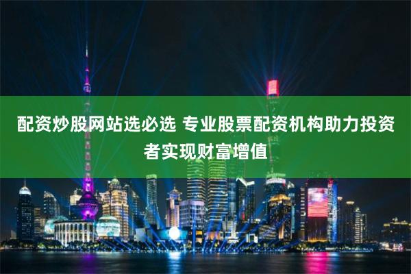 配资炒股网站选必选 专业股票配资机构助力投资者实现财富增值