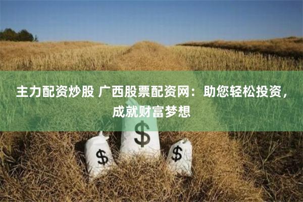 主力配资炒股 广西股票配资网：助您轻松投资，成就财富梦想