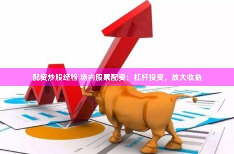 配资炒股经验 场内股票配资：杠杆投资，放大收益