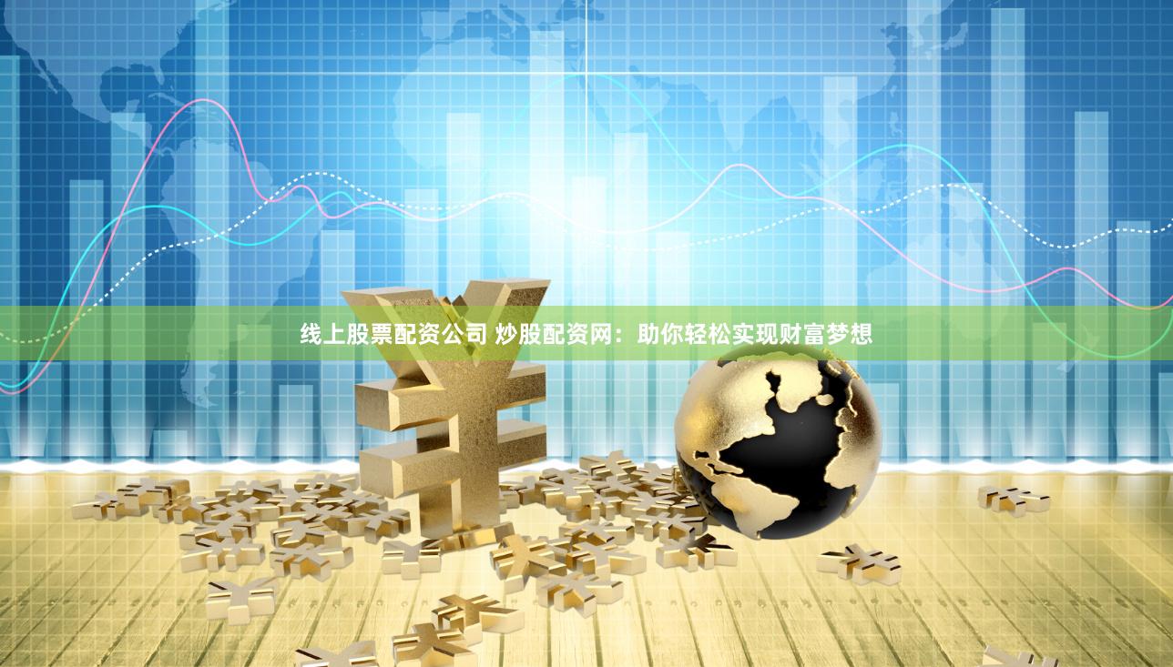 线上股票配资公司 炒股配资网：助你轻松实现财富梦想