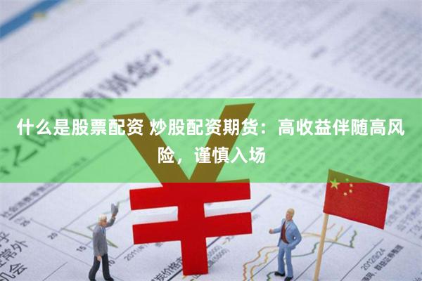 什么是股票配资 炒股配资期货：高收益伴随高风险，谨慎入场