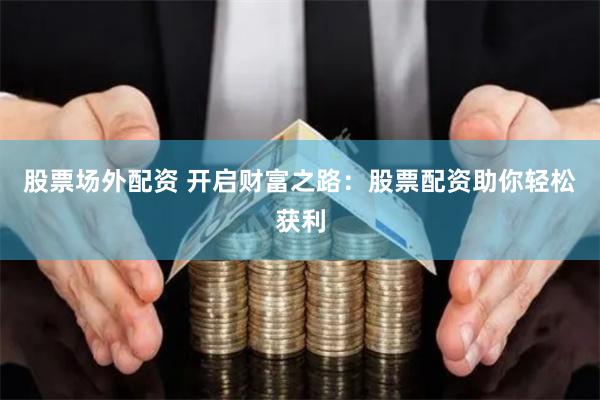 股票场外配资 开启财富之路：股票配资助你轻松获利