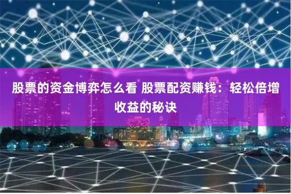 股票的资金博弈怎么看 股票配资赚钱：轻松倍增收益的秘诀