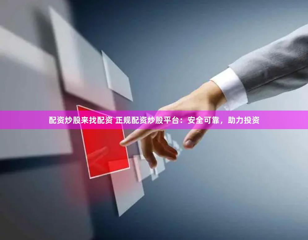 配资炒股来找配资 正规配资炒股平台：安全可靠，助力投资