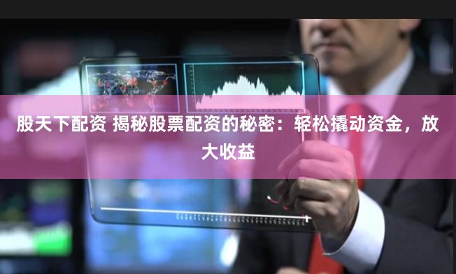 股天下配资 揭秘股票配资的秘密：轻松撬动资金，放大收益