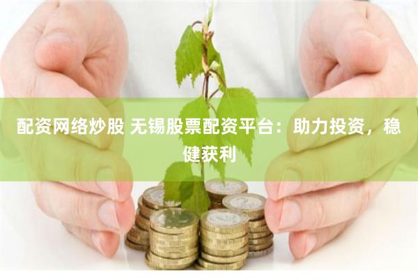 配资网络炒股 无锡股票配资平台：助力投资，稳健获利