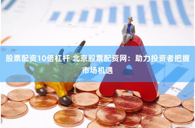 股票配资10倍杠杆 北京股票配资网：助力投资者把握市场机遇