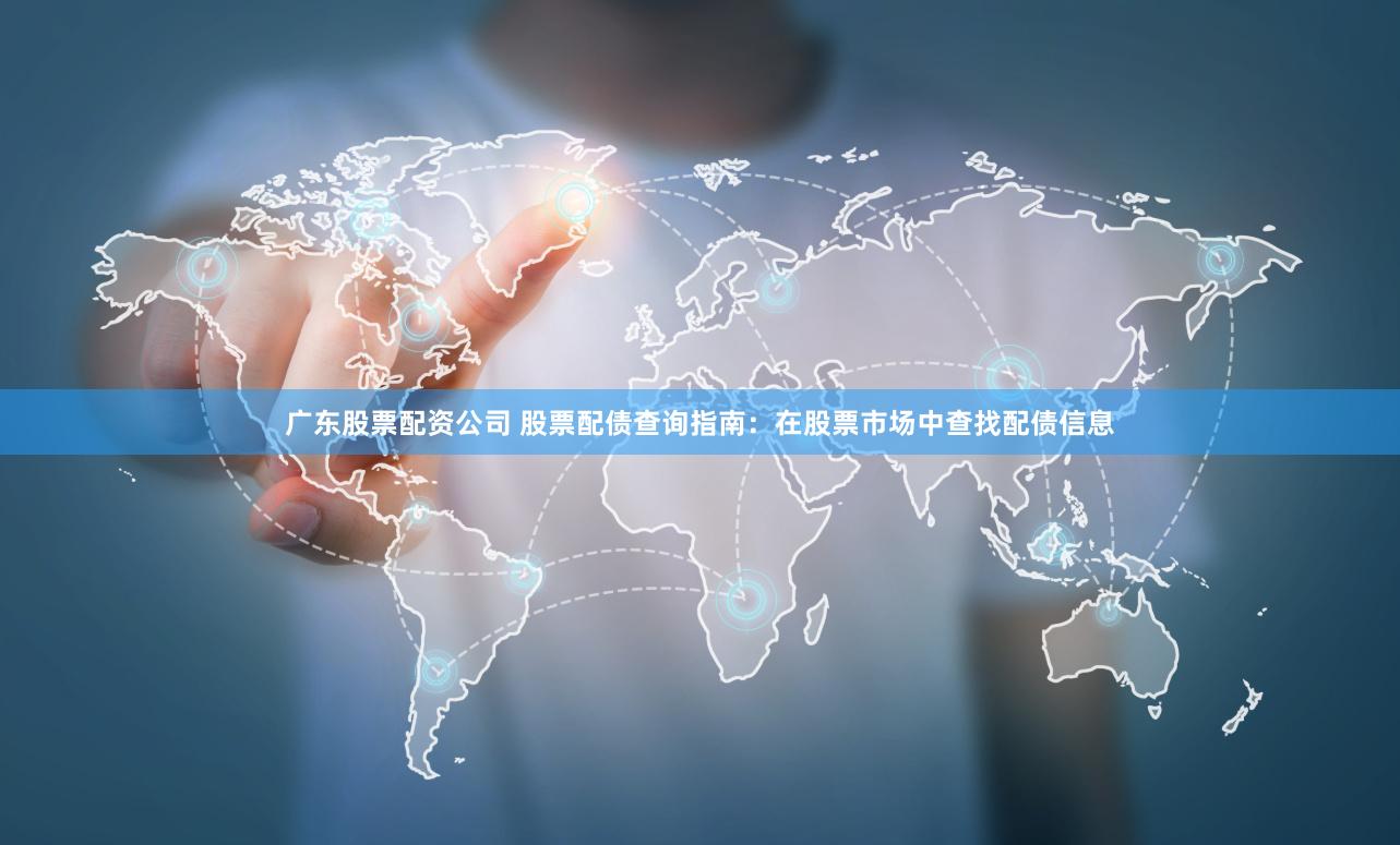 广东股票配资公司 股票配债查询指南：在股票市场中查找配债信息