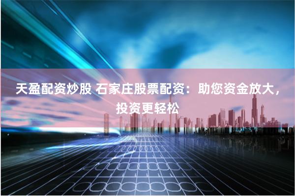 天盈配资炒股 石家庄股票配资：助您资金放大，投资更轻松