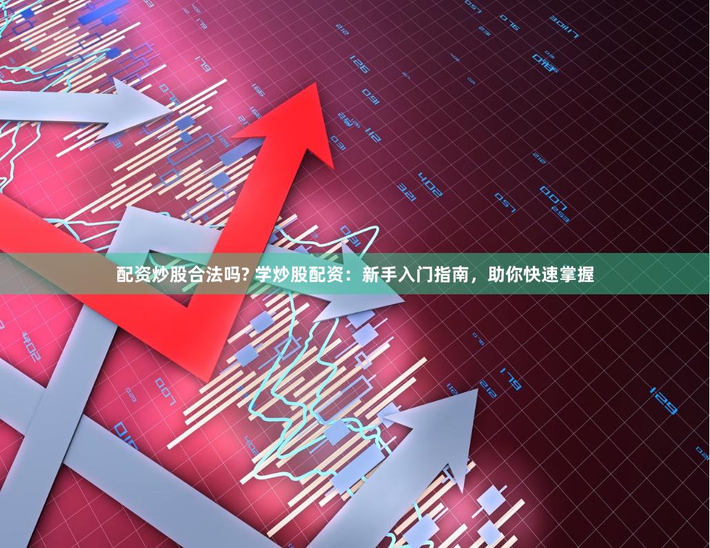 配资炒股合法吗? 学炒股配资：新手入门指南，助你快速掌握