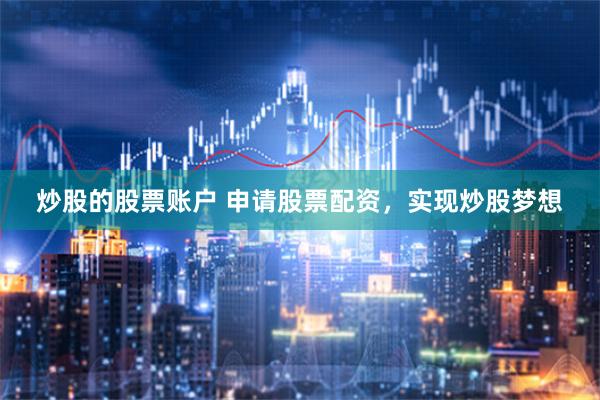 炒股的股票账户 申请股票配资，实现炒股梦想