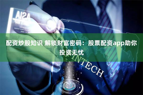 配资炒股知识 解锁财富密码：股票配资app助你投资无忧