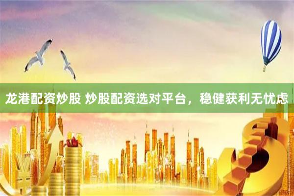 龙港配资炒股 炒股配资选对平台，稳健获利无忧虑